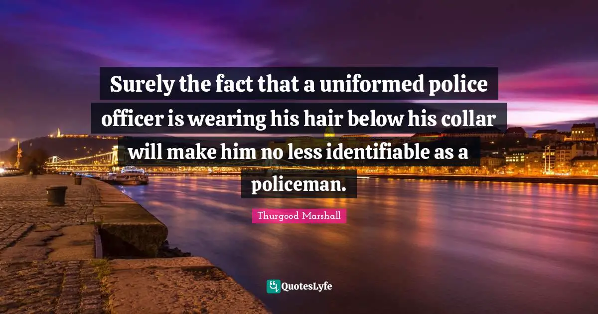 Surely the fact that a uniformed police officer is wearing his hair below his collar will make him no less identifiable as a policeman.