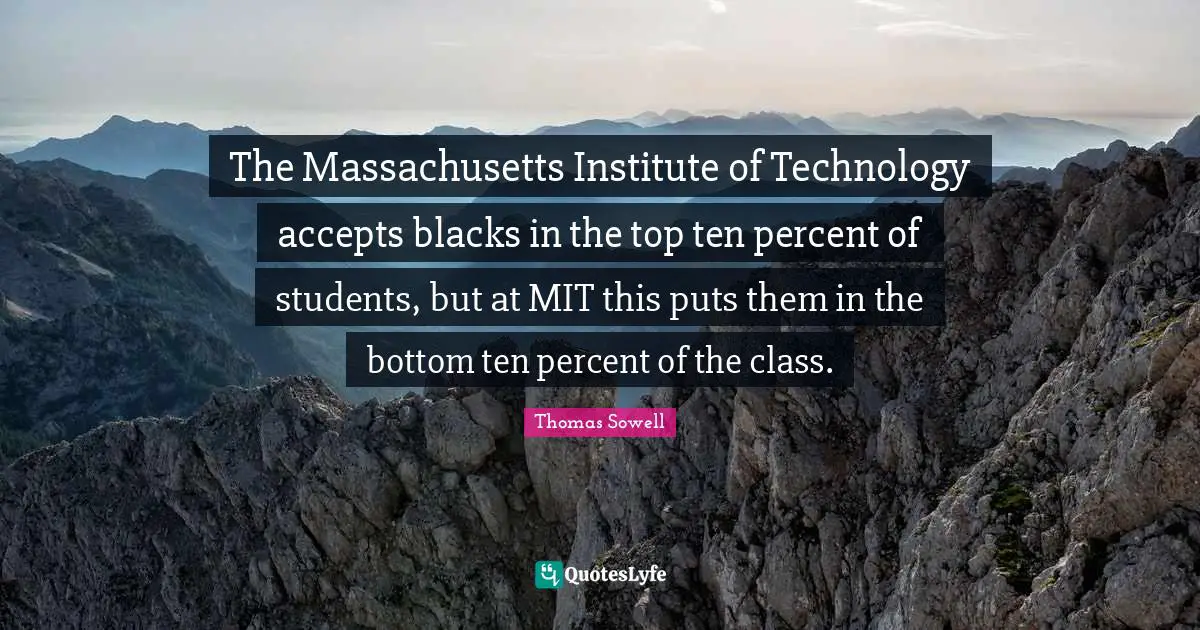 The Massachusetts Institute of Technology accepts blacks in the top ten percent of students, but at MIT this puts them in the bottom ten percent of the class.