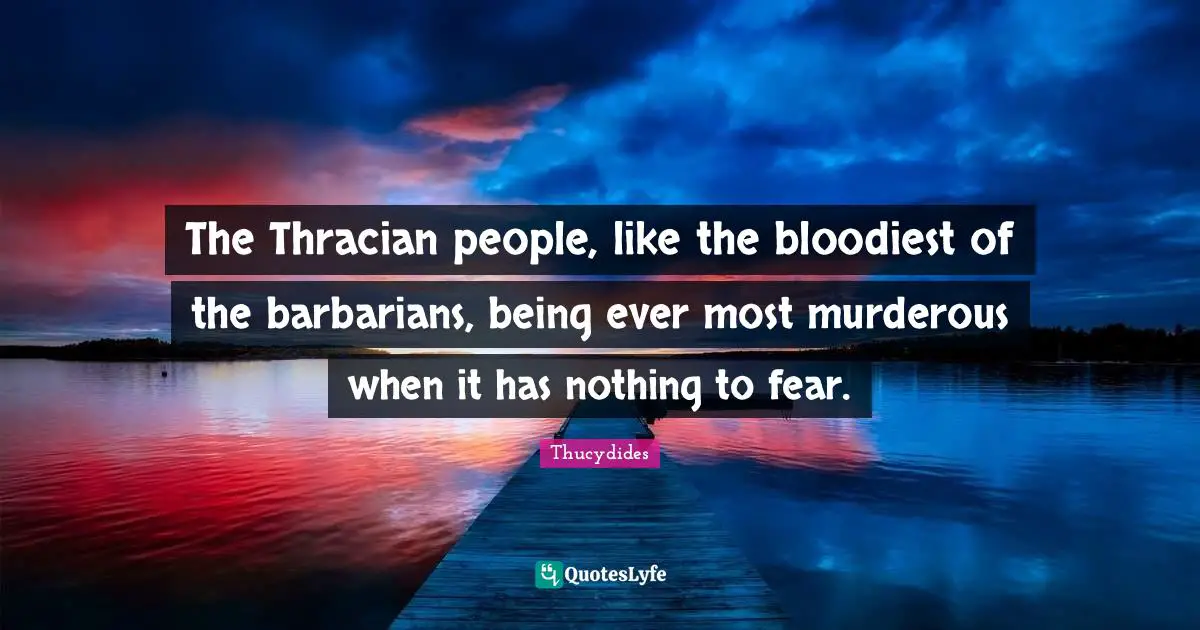 The Thracian people, like the bloodiest of the barbarians, being ever most murderous when it has nothing to fear.