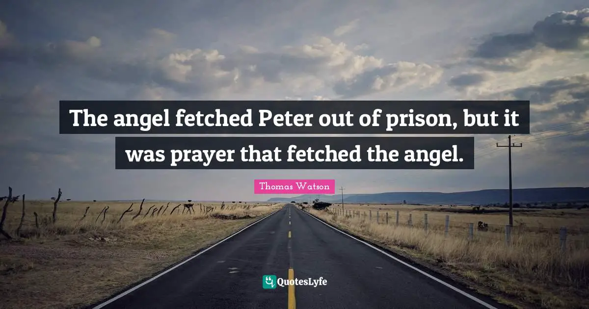 The angel fetched Peter out of prison, but it was prayer that fetched the angel.