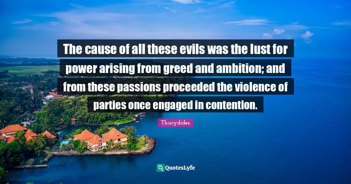 The cause of all these evils was the lust for power arising from greed and ambition; and from these passions proceeded the violence of parties once engaged in contention.