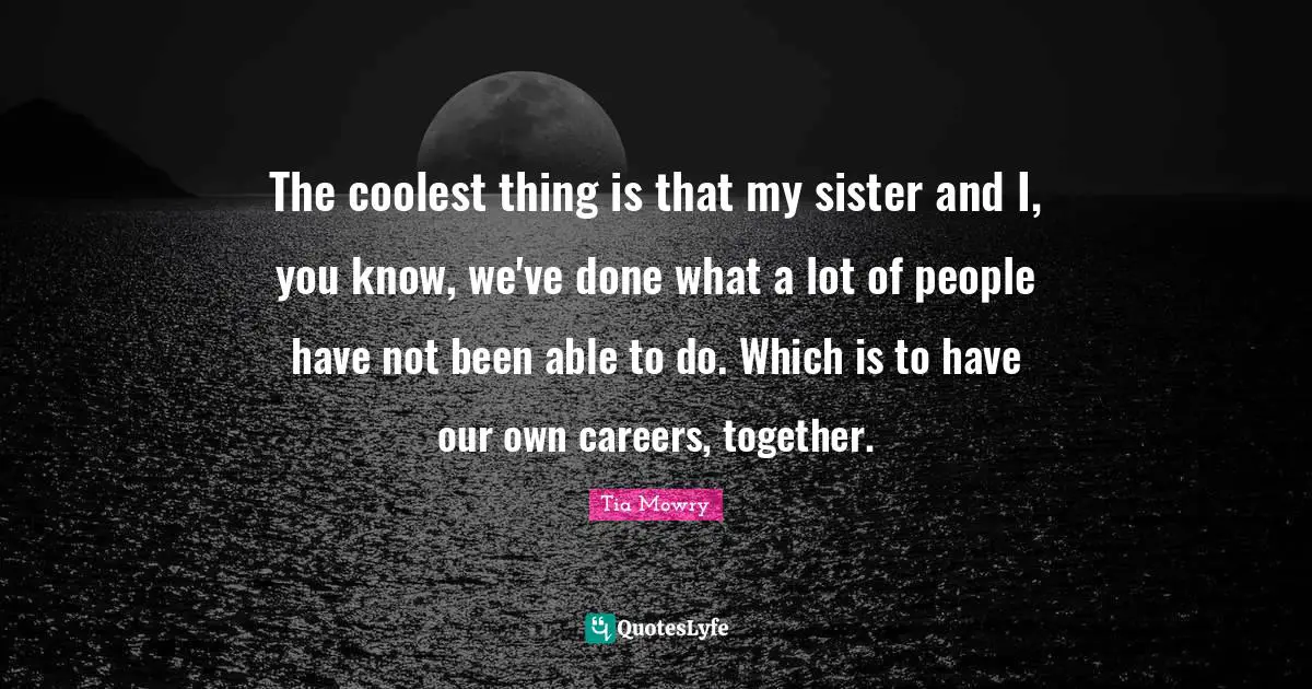 The coolest thing is that my sister and I, you know, we've done what a lot of people have not been able to do. Which is to have our own careers, together.