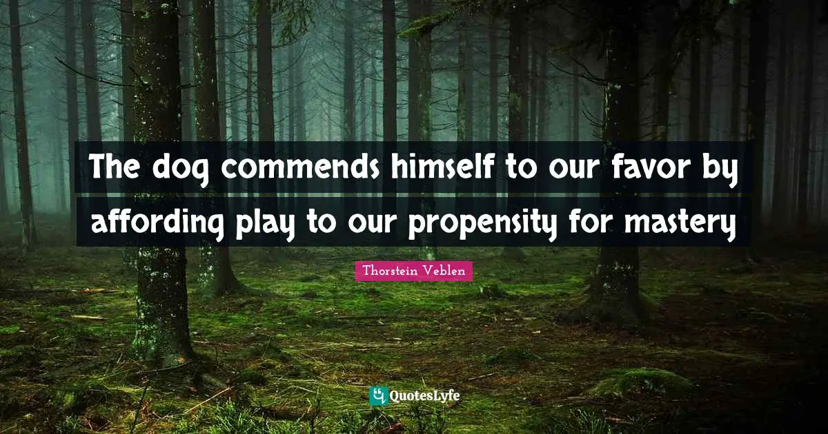 Propensity Quotes: "The dog commends himself to our favor by affording play to our propensity for mastery"