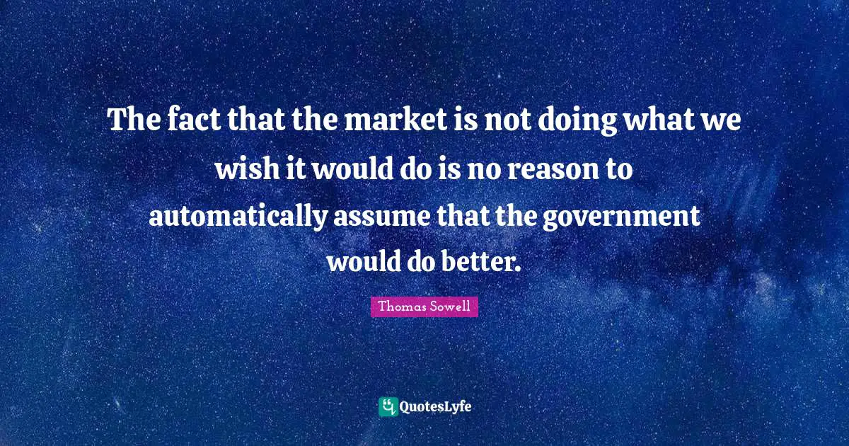 The fact that the market is not doing what we wish it would do is no reason to automatically assume that the government would do better.