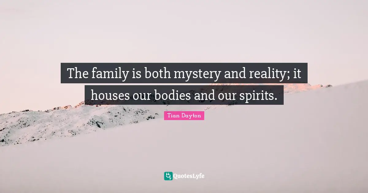 The family is both mystery and reality; it houses our bodies and our spirits.