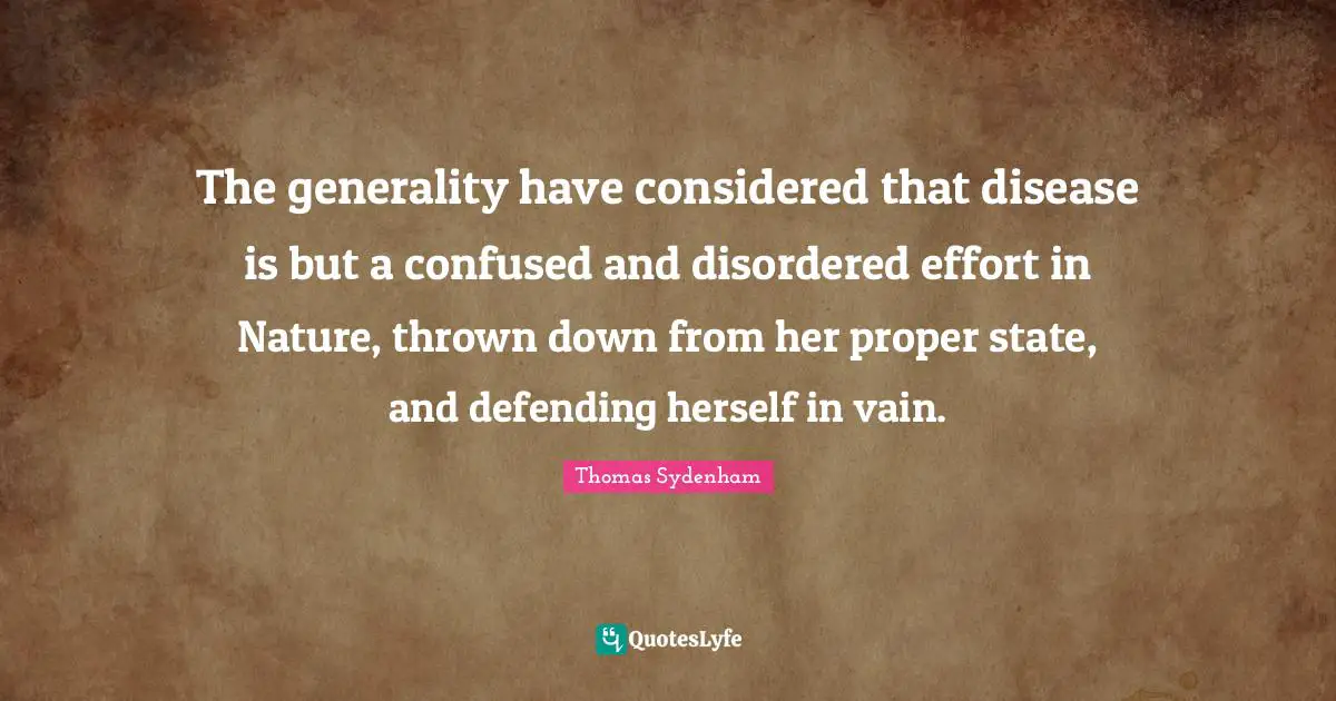 The generality have considered that disease is but a confused and disordered effort in Nature, thrown down from her proper state, and defending herself in vain.