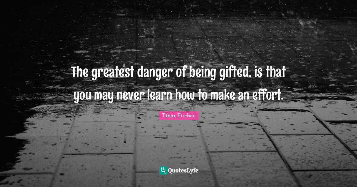 The greatest danger of being gifted, is that you may never learn how to make an effort.