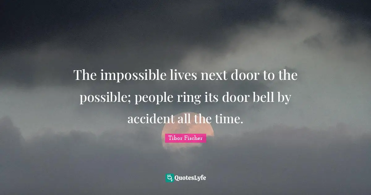 The impossible lives next door to the possible; people ring its door bell by accident all the time.