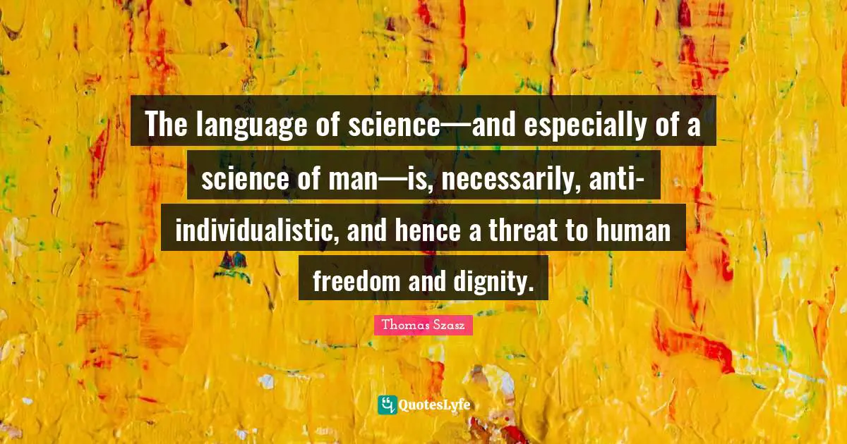 The language of science—and especially of a science of man—is, necessarily, anti-individualistic, and hence a threat to human freedom and dignity.