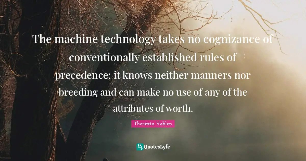 The machine technology takes no cognizance of conventionally established rules of precedence; it knows neither manners nor breeding and can make no use of any of the attributes of worth.