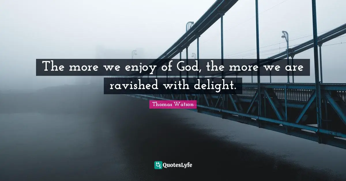 The more we enjoy of God, the more we are ravished with delight.