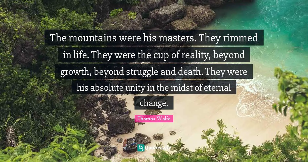 Thomas Wolfe Quotes: "The mountains were his masters. They rimmed in life. They were the cup of reality, beyond growth, beyond struggle and death. They were his absolute unity in the midst of eternal change."