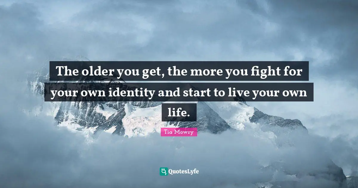 The older you get, the more you fight for your own identity and start to live your own life.