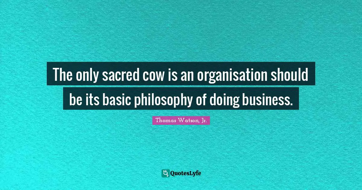 The only sacred cow is an organisation should be its basic philosophy of doing business.