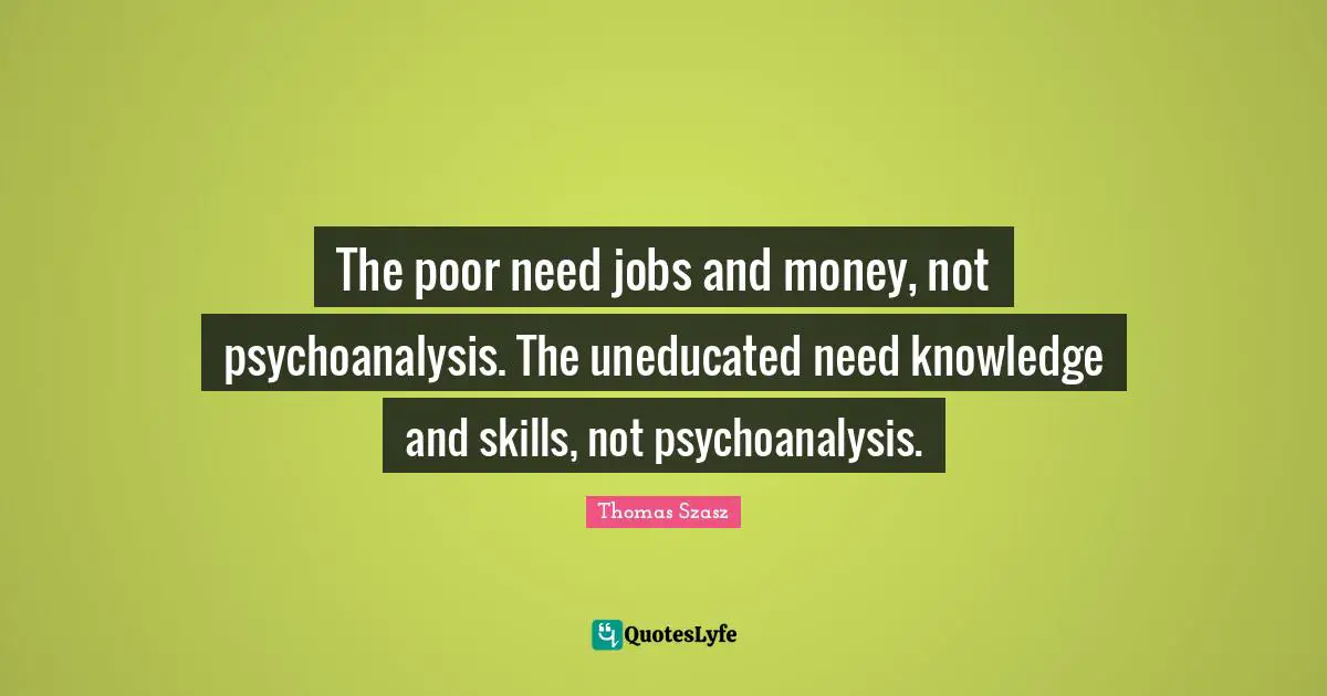 The poor need jobs and money, not psychoanalysis. The uneducated need knowledge and skills, not psychoanalysis.