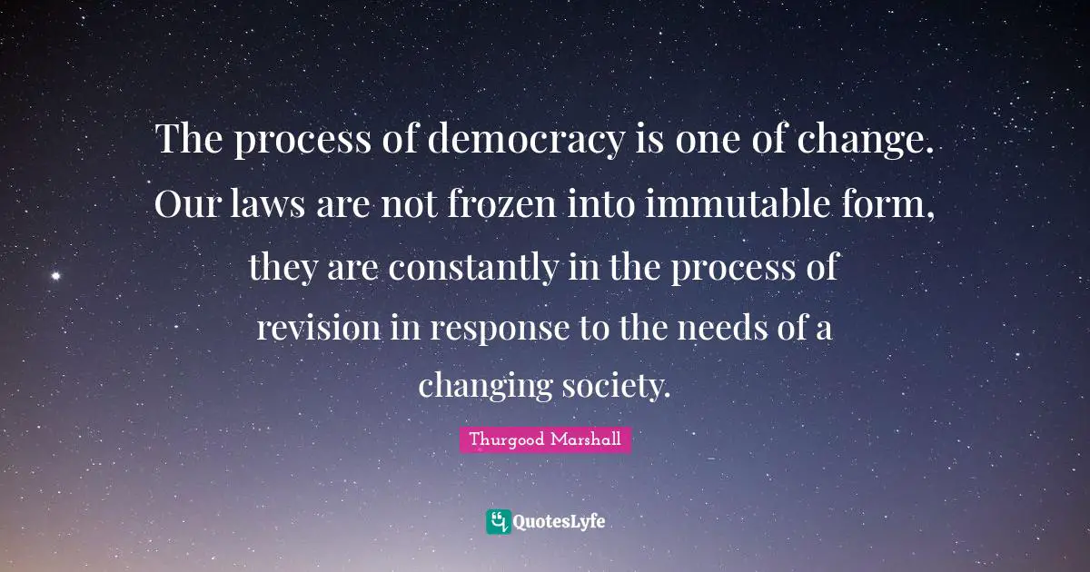 Society Quotes: "The process of democracy is one of change. Our laws are not frozen into immutable form, they are constantly in the process of revision in response to the needs of a changing society."