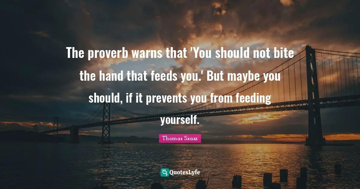 The proverb warns that 'You should not bite the hand that feeds you.' But maybe you should, if it prevents you from feeding yourself.