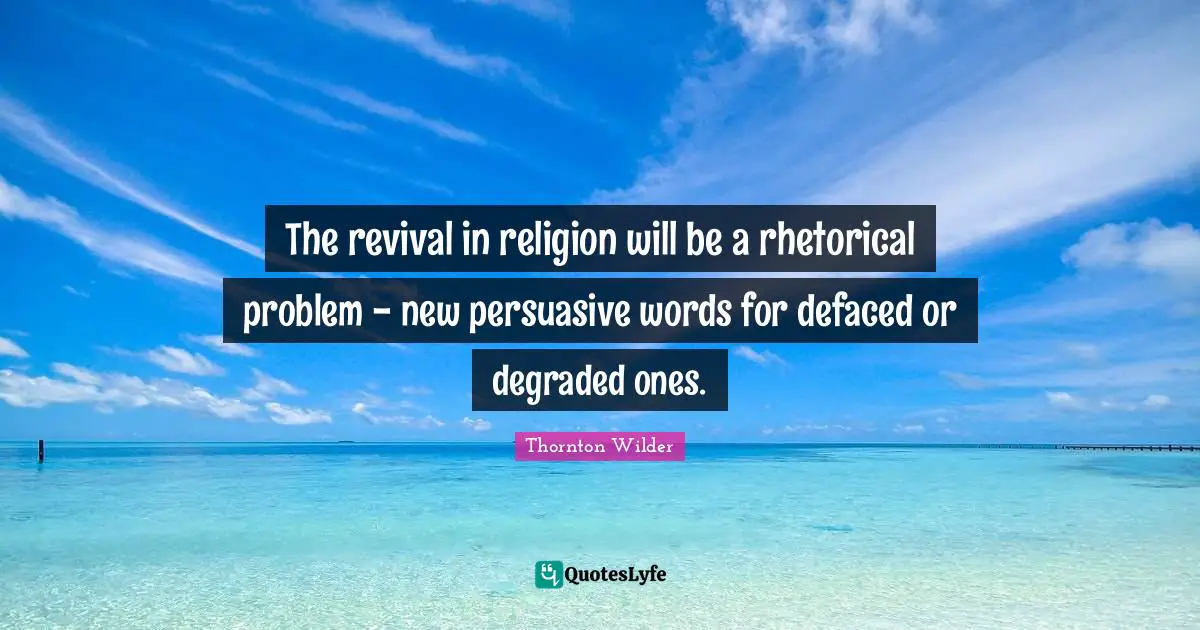 The revival in religion will be a rhetorical problem - new persuasive words for defaced or degraded ones.