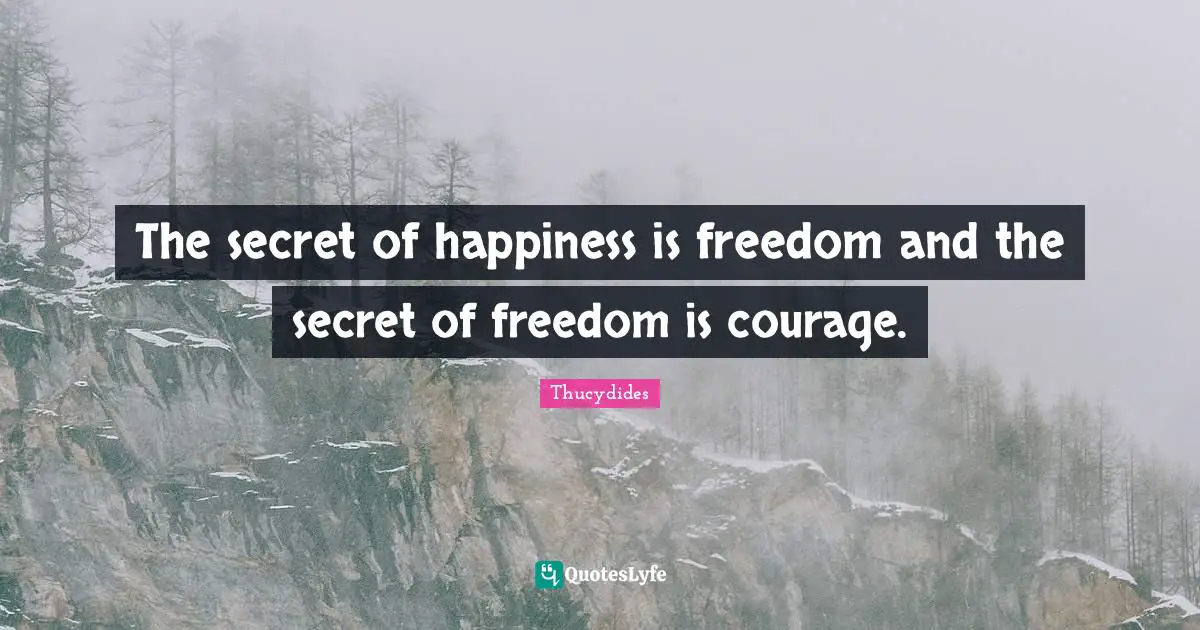 The secret of happiness is freedom and the secret of freedom is courage.