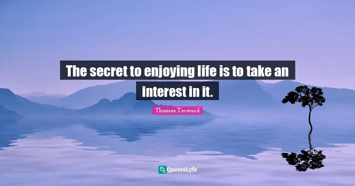 The secret to enjoying life is to take an interest in it.