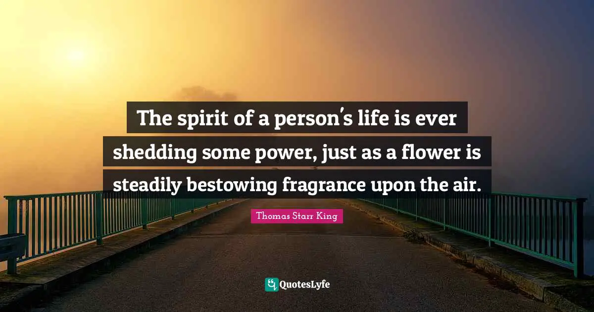 The spirit of a person's life is ever shedding some power, just as a flower is steadily bestowing fragrance upon the air.