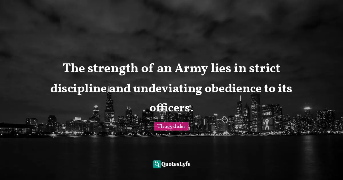 The strength of an Army lies in strict discipline and undeviating obedience to its officers.