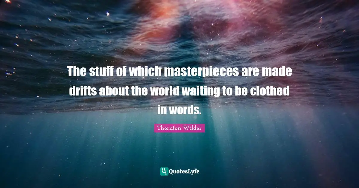 The stuff of which masterpieces are made drifts about the world waiting to be clothed in words.