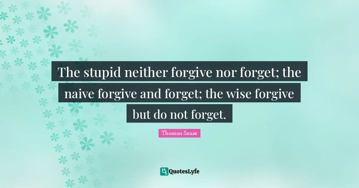 The stupid neither forgive nor forget; the naive forgive and forget; the wise forgive but do not forget.