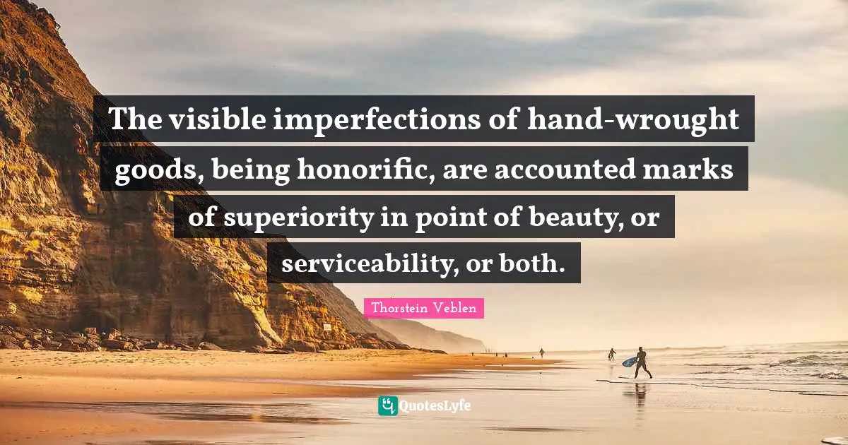 The visible imperfections of hand-wrought goods, being honorific, are accounted marks of superiority in point of beauty, or serviceability, or both.