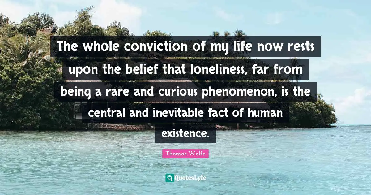 Facts Quotes: "The whole conviction of my life now rests upon the belief that loneliness, far from being a rare and curious phenomenon, is the central and inevitable fact of human existence."