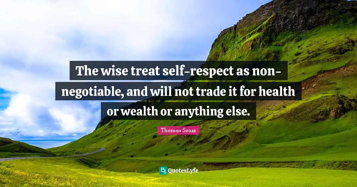 The wise treat self-respect as non-negotiable, and will not trade it for health or wealth or anything else.