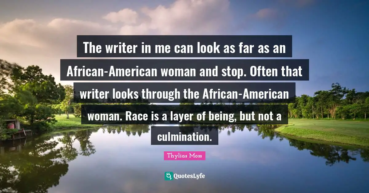 Culmination Quotes: "The writer in me can look as far as an African-American woman and stop. Often that writer looks through the African-American woman. Race is a layer of being, but not a culmination."