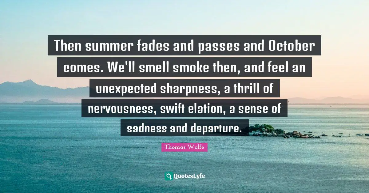 Thomas Wolfe Quotes: "Then summer fades and passes and October comes. We'll smell smoke then, and feel an unexpected sharpness, a thrill of nervousness, swift elation, a sense of sadness and departure."