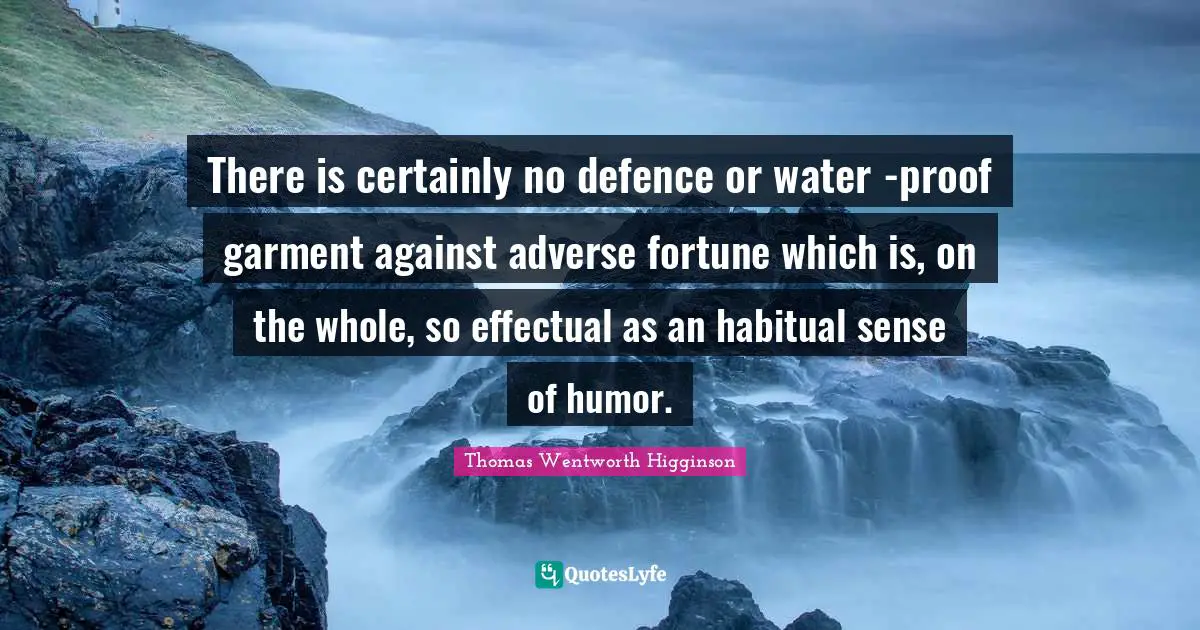 There is certainly no defence or water -proof garment against adverse fortune which is, on the whole, so effectual as an habitual sense of humor.