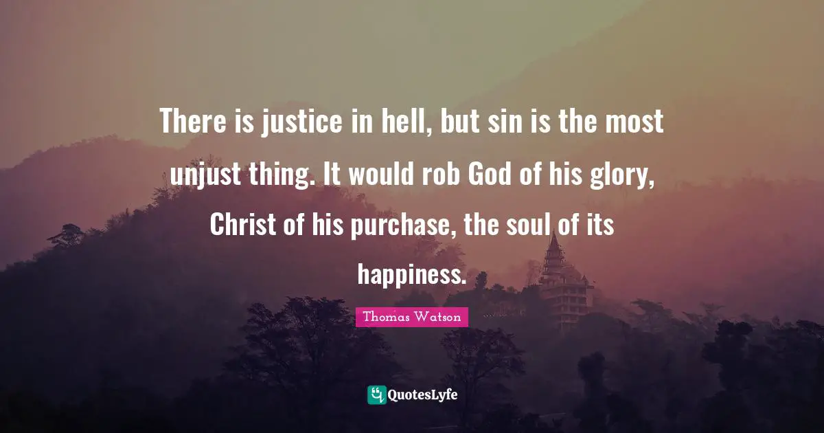 There is justice in hell, but sin is the most unjust thing. It would rob God of his glory, Christ of his purchase, the soul of its happiness.