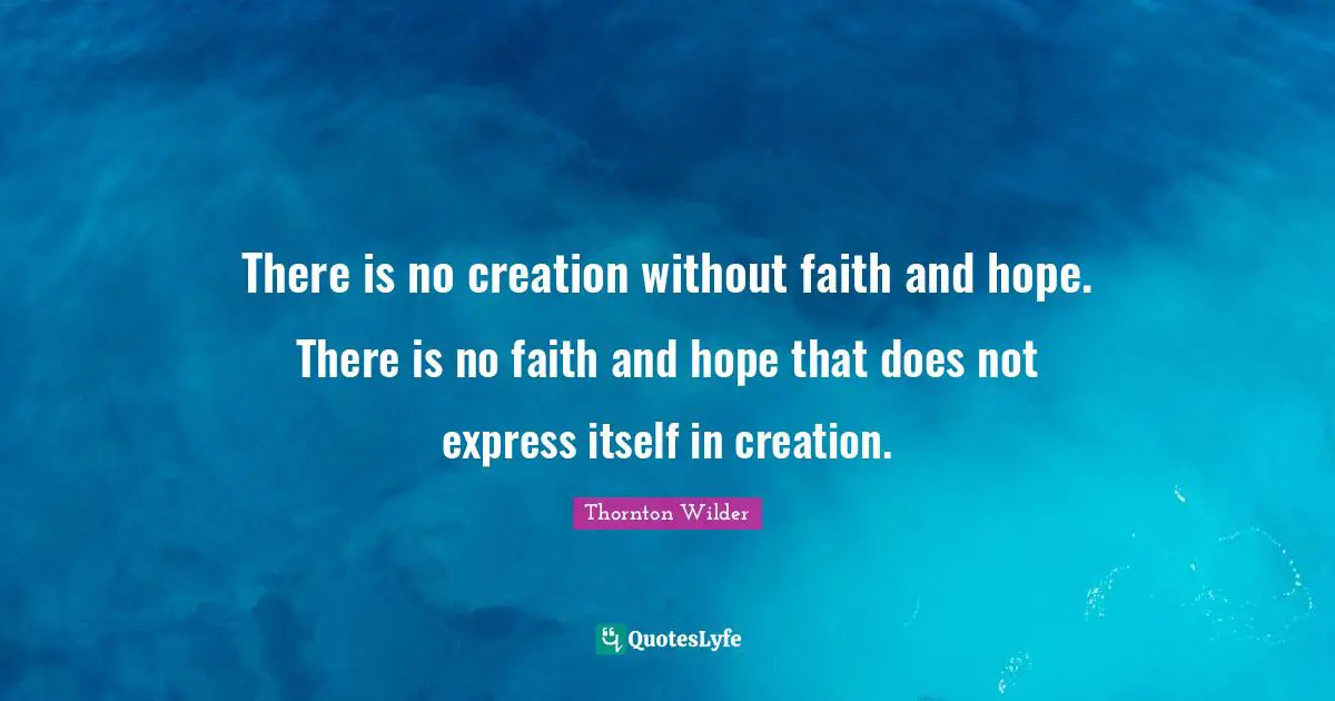 There is no creation without faith and hope. There is no faith and hope that does not express itself in creation.