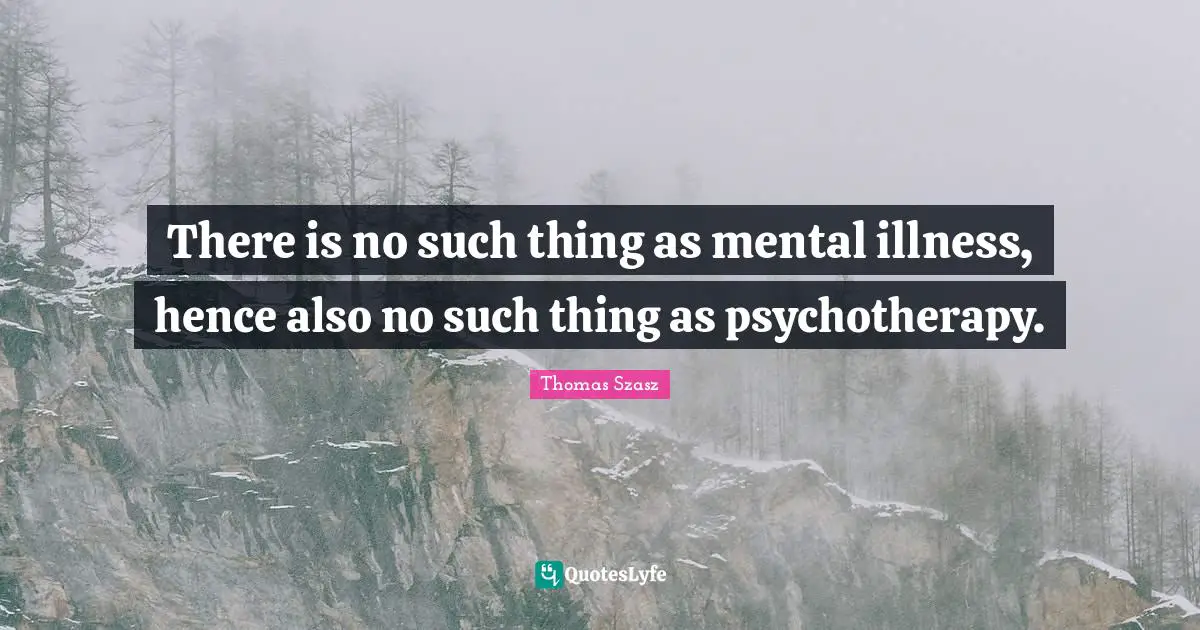 There is no such thing as mental illness, hence also no such thing as psychotherapy.