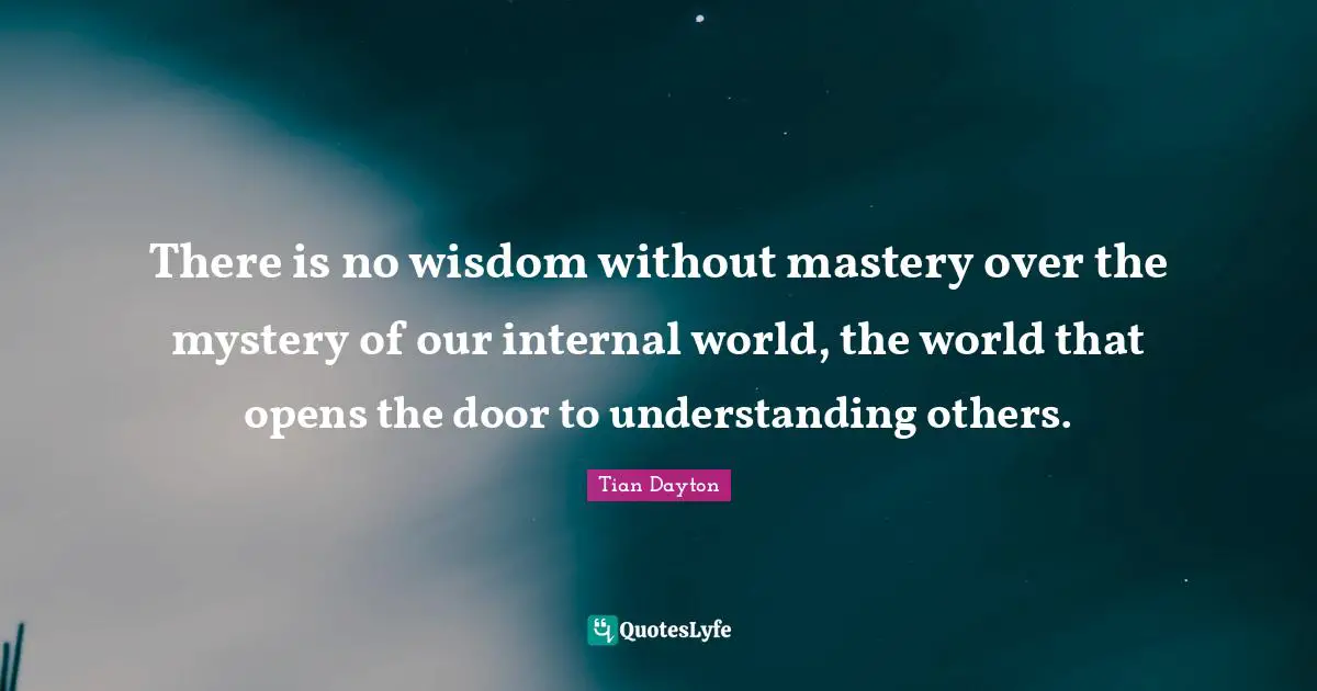 There is no wisdom without mastery over the mystery of our internal world, the world that opens the door to understanding others.