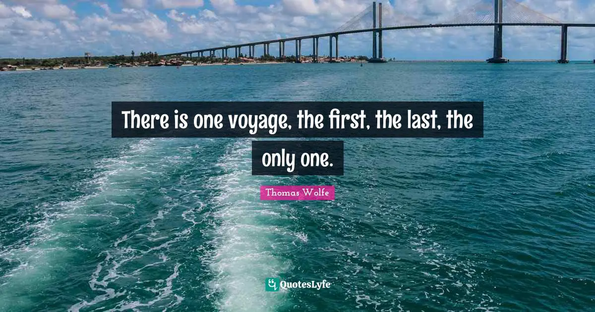 Thomas Wolfe Quotes: "There is one voyage, the first, the last, the only one."