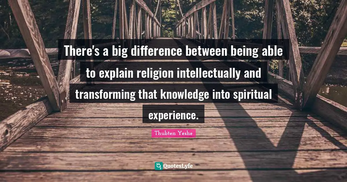Transforming Quotes: "There's a big difference between being able to explain religion intellectually and transforming that knowledge into spiritual experience."