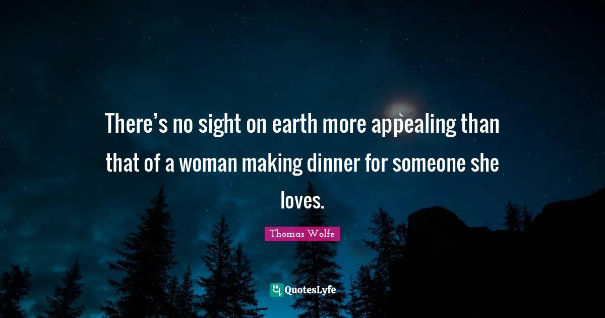 Thomas Wolfe Quotes: "There’s no sight on earth more appealing than that of a woman making dinner for someone she loves."