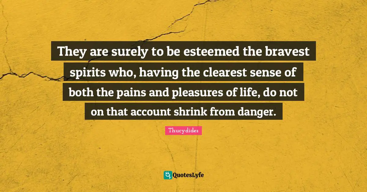 They are surely to be esteemed the bravest spirits who, having the clearest sense of both the pains and pleasures of life, do not on that account shrink from danger.