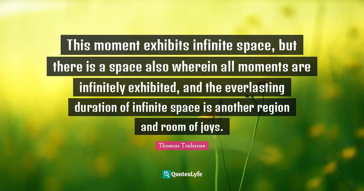 Moments Quotes: "This moment exhibits infinite space, but there is a space also wherein all moments are infinitely exhibited, and the everlasting duration of infinite space is another region and room of joys."
