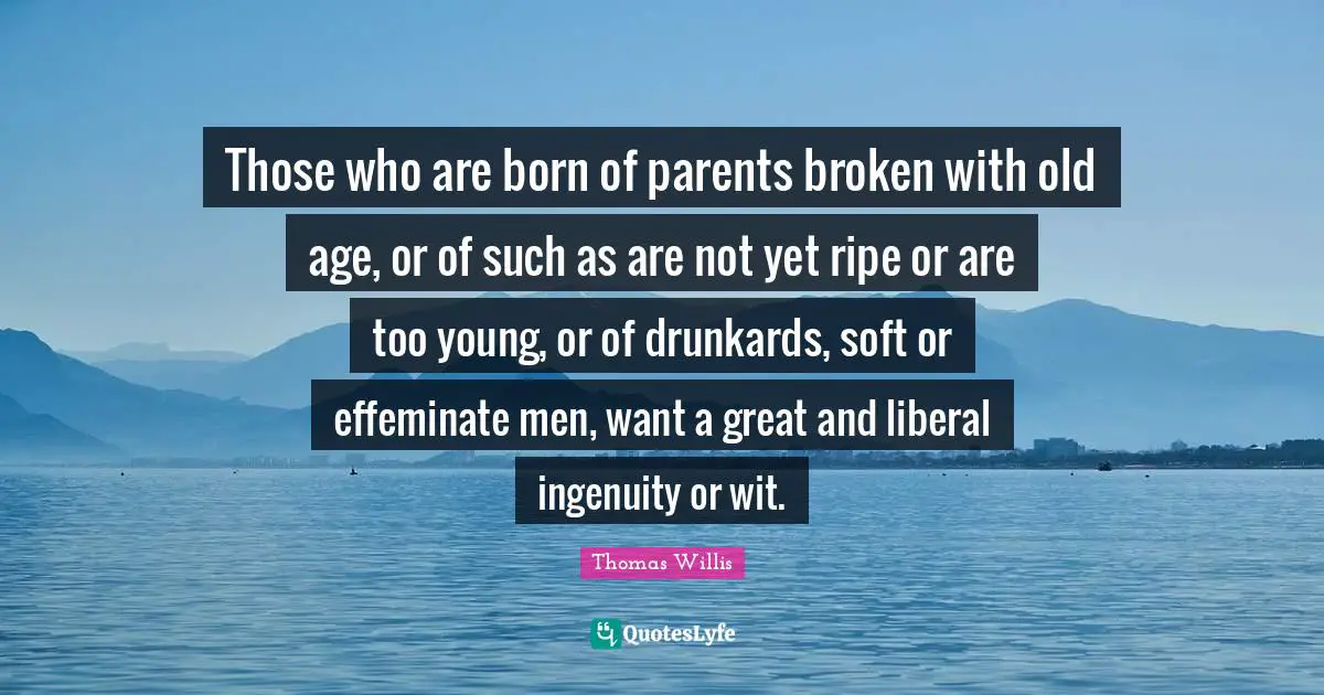Those who are born of parents broken with old age, or of such as are not yet ripe or are too young, or of drunkards, soft or effeminate men, want a great and liberal ingenuity or wit.