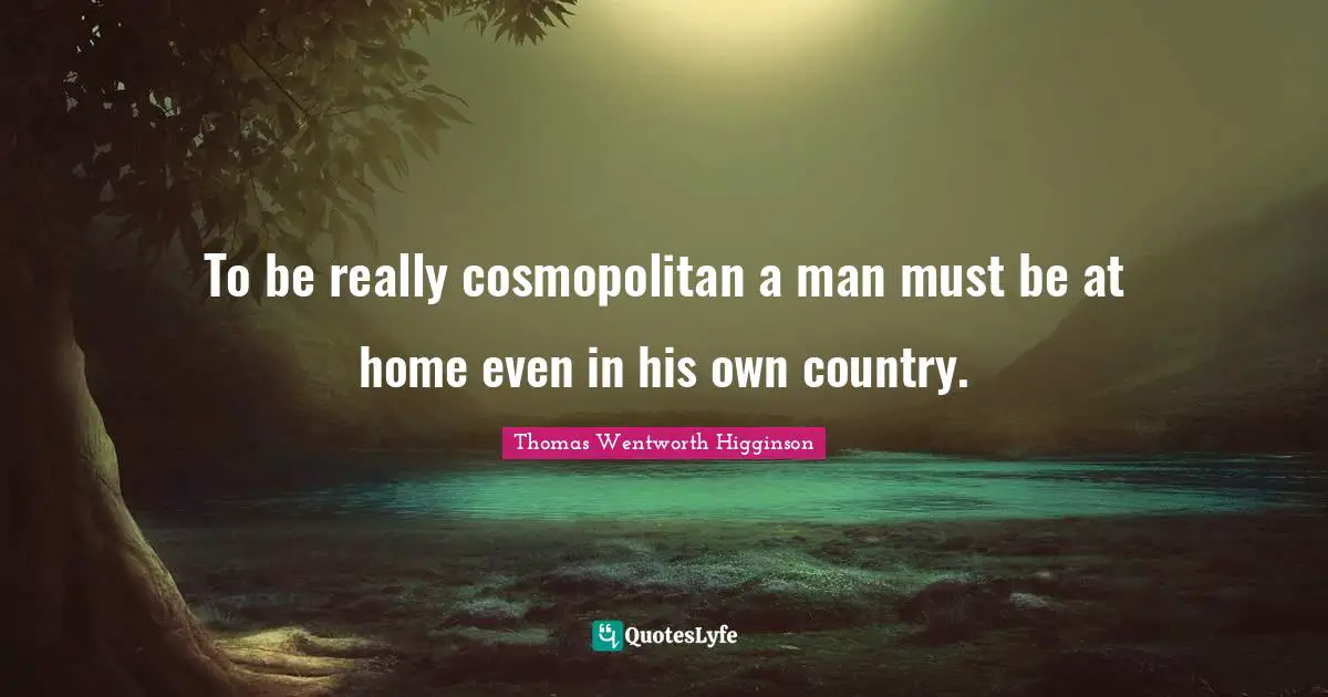 To be really cosmopolitan a man must be at home even in his own country.