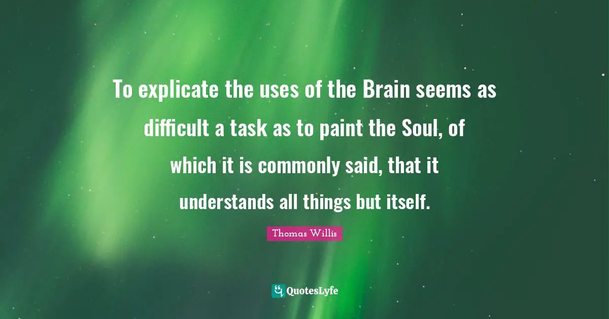 To explicate the uses of the Brain seems as difficult a task as to paint the Soul, of which it is commonly said, that it understands all things but itself.