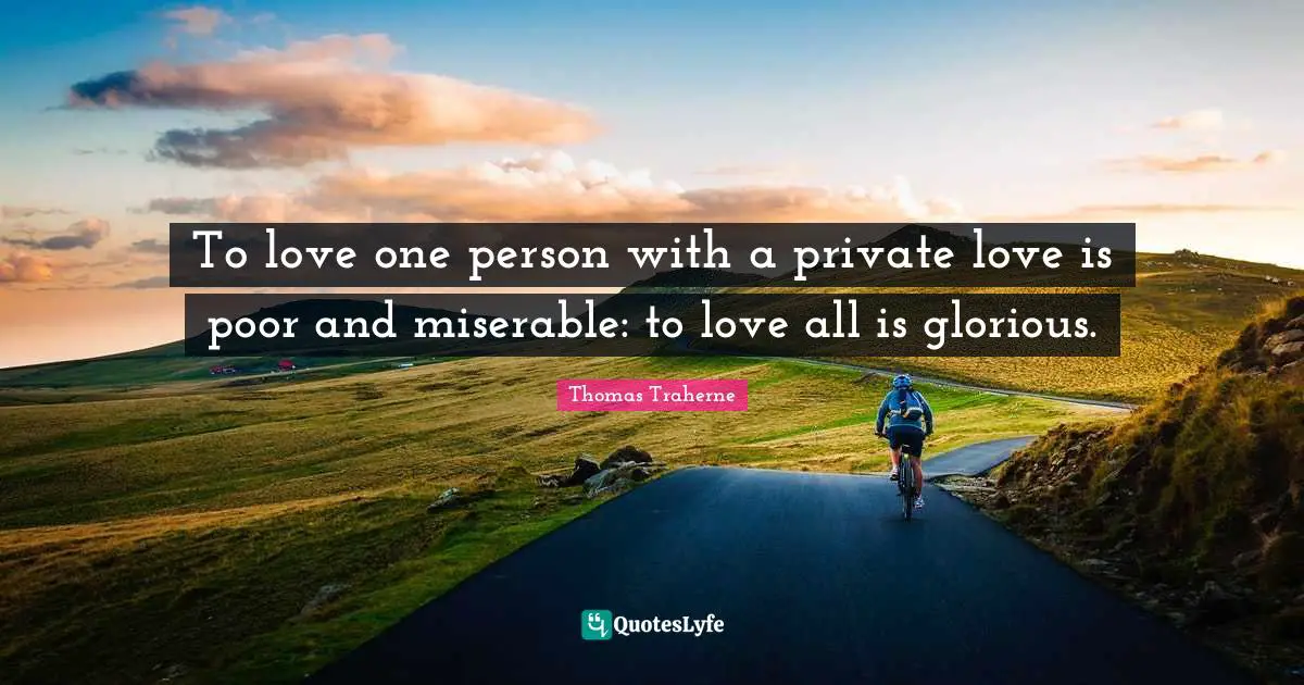 Thomas Traherne Quotes: "To love one person with a private love is poor and miserable: to love all is glorious."