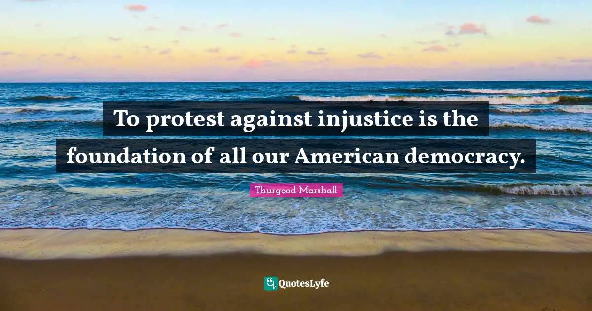 Democracy Quotes: "To protest against injustice is the foundation of all our American democracy."