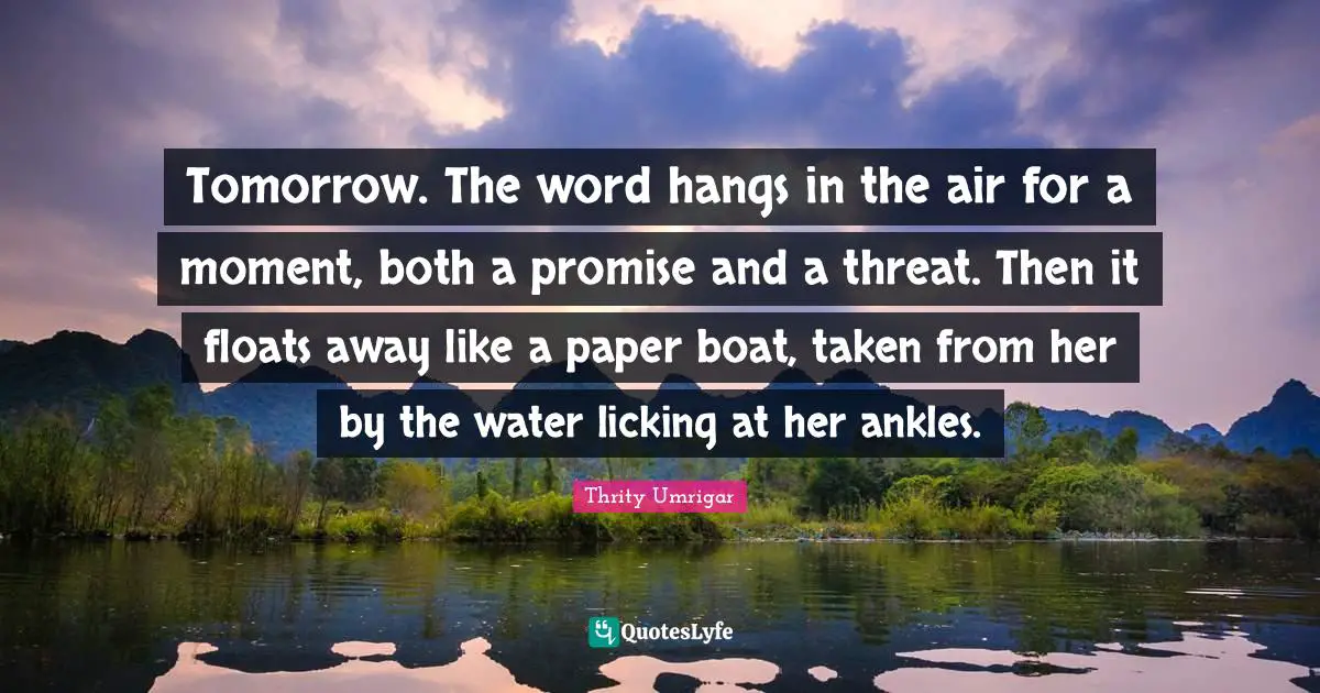 Tomorrow. The word hangs in the air for a moment, both a promise and a threat. Then it floats away like a paper boat, taken from her by the water licking at her ankles.