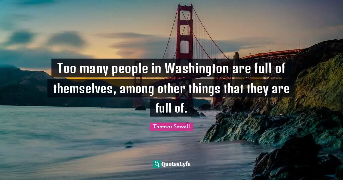 Too many people in Washington are full of themselves, among other things that they are full of.
